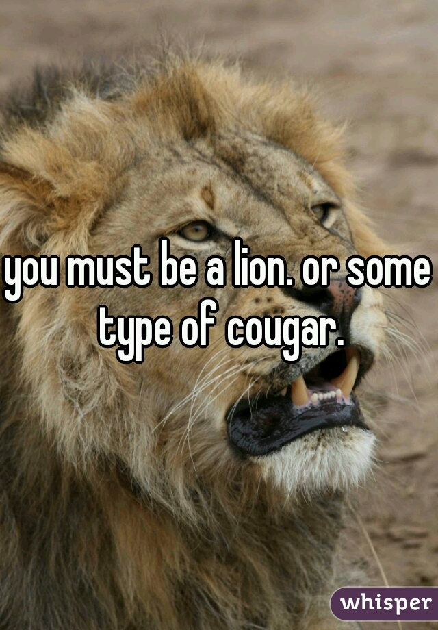 you must be a lion. or some type of cougar.