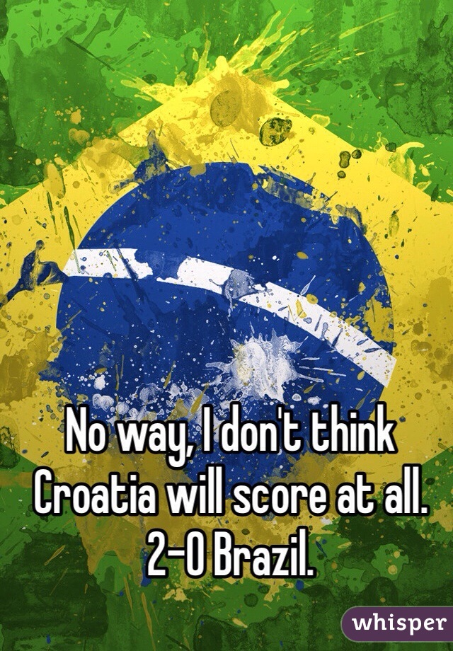 No way, I don't think Croatia will score at all. 2-0 Brazil.