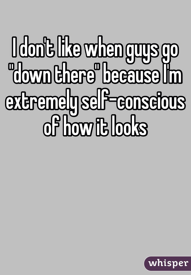 I don't like when guys go "down there" because I'm extremely self-conscious of how it looks 