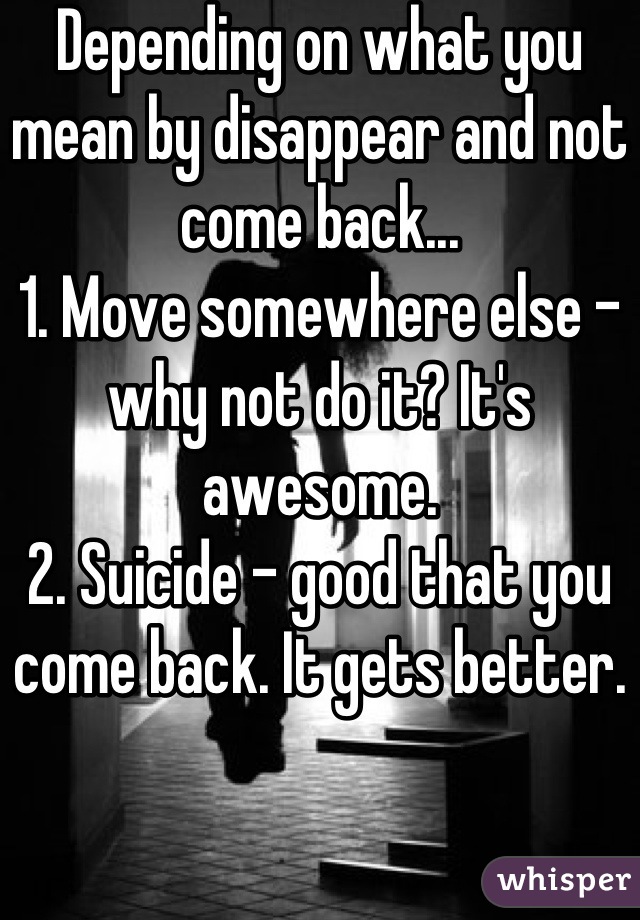 Depending on what you mean by disappear and not come back...
1. Move somewhere else - why not do it? It's awesome.
2. Suicide - good that you come back. It gets better.