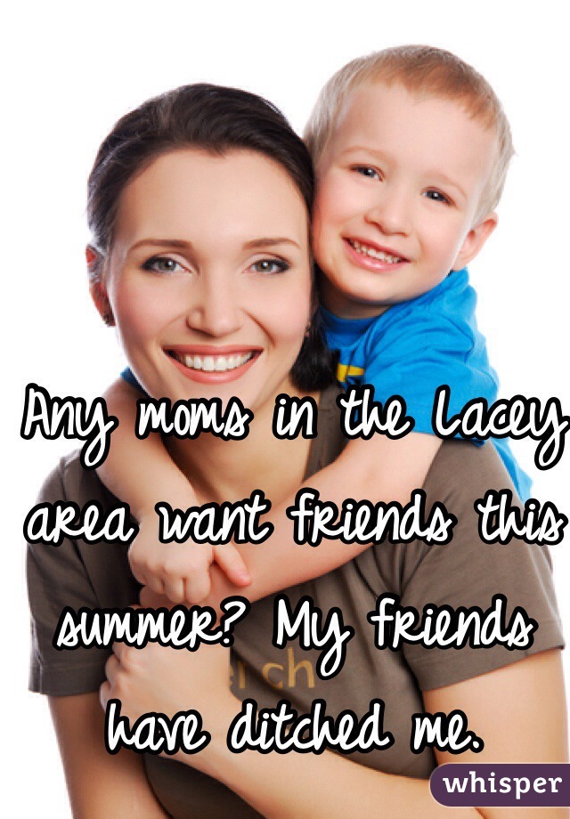 Any moms in the Lacey area want friends this summer? My friends have ditched me. 