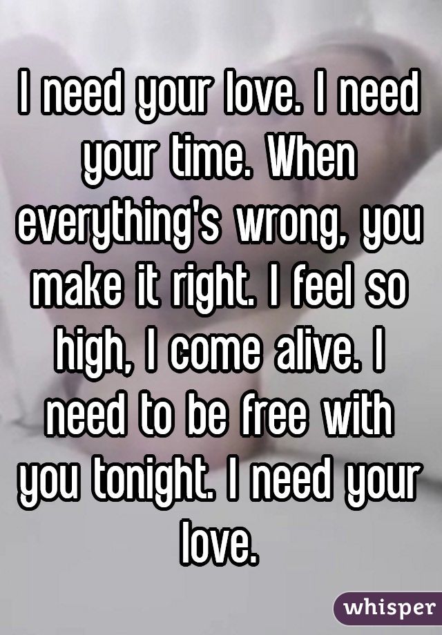 I need your love. I need your time. When everything's wrong, you make it right. I feel so high, I come alive. I need to be free with you tonight. I need your love.
