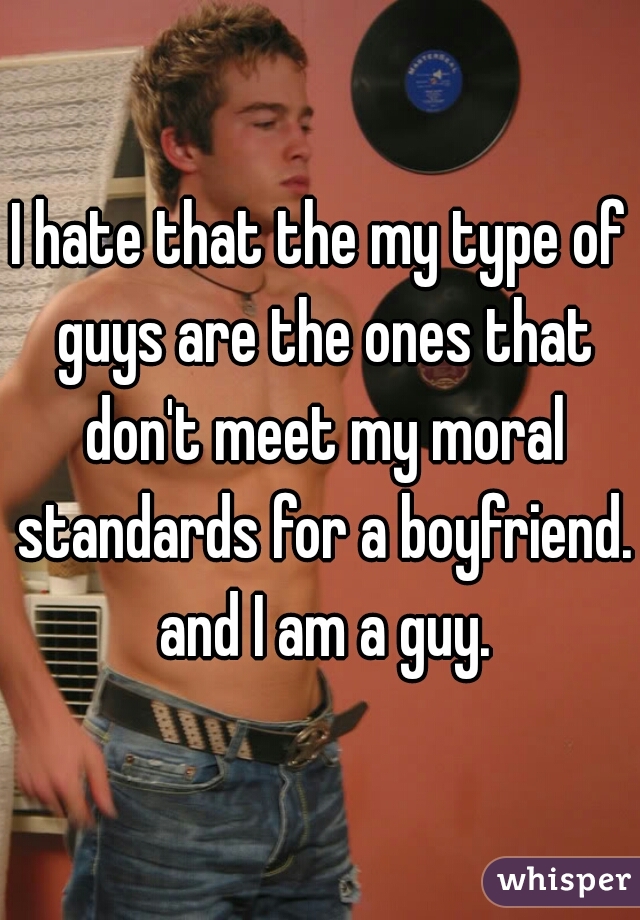 I hate that the my type of guys are the ones that don't meet my moral standards for a boyfriend. and I am a guy.