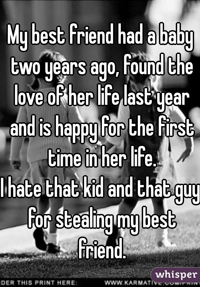 My best friend had a baby two years ago, found the love of her life last year and is happy for the first time in her life.

I hate that kid and that guy for stealing my best friend.