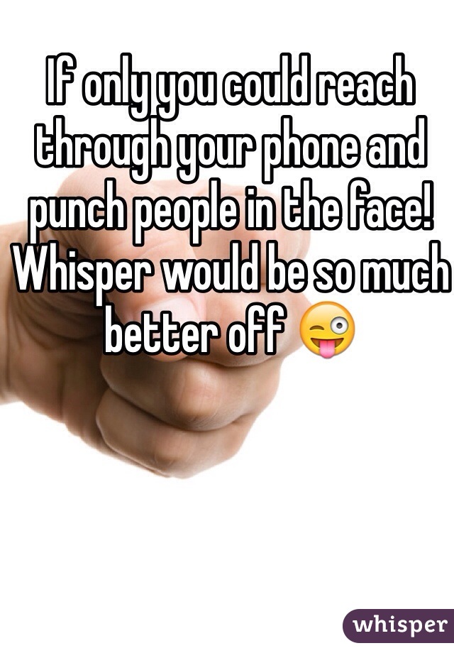 If only you could reach through your phone and punch people in the face! 
Whisper would be so much better off 😜
