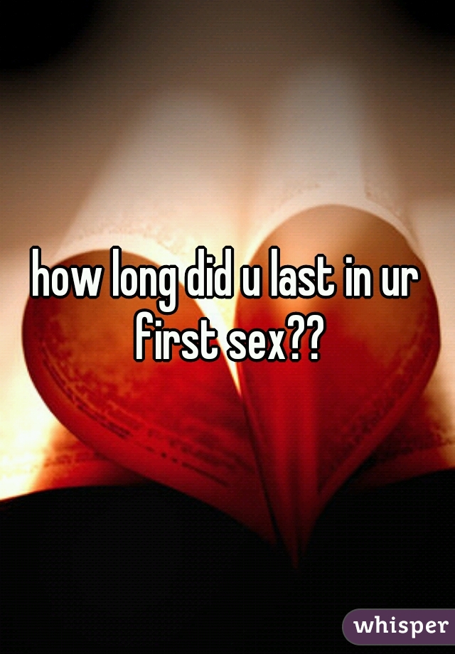 how long did u last in ur first sex??