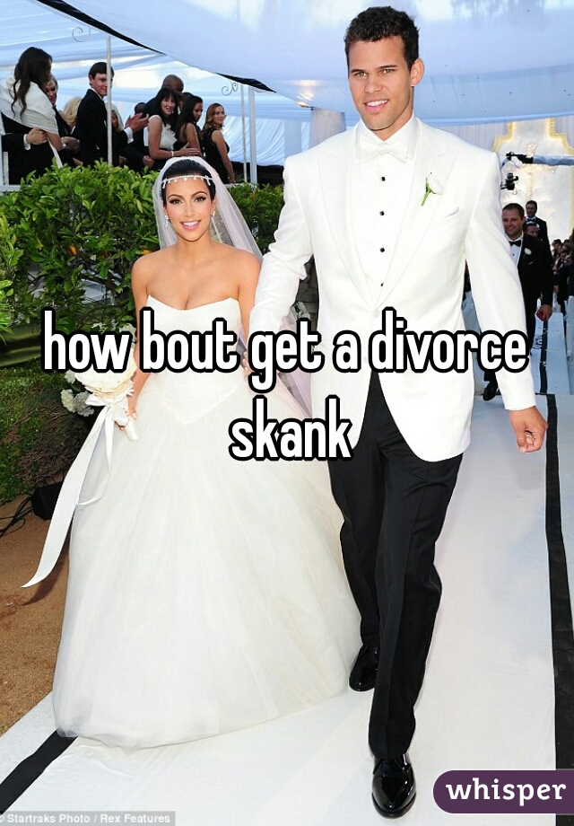 how bout get a divorce skank