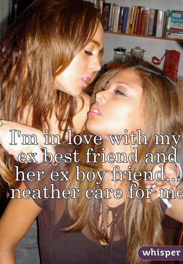 I'm in love with my ex best friend and her ex boy friend... neather care for me 