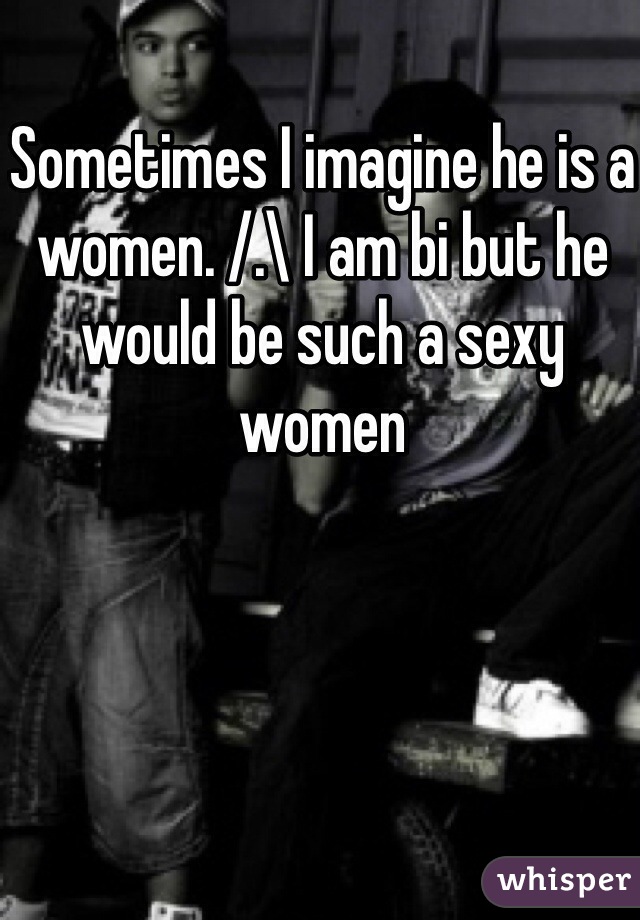 Sometimes I imagine he is a women. /.\ I am bi but he would be such a sexy women