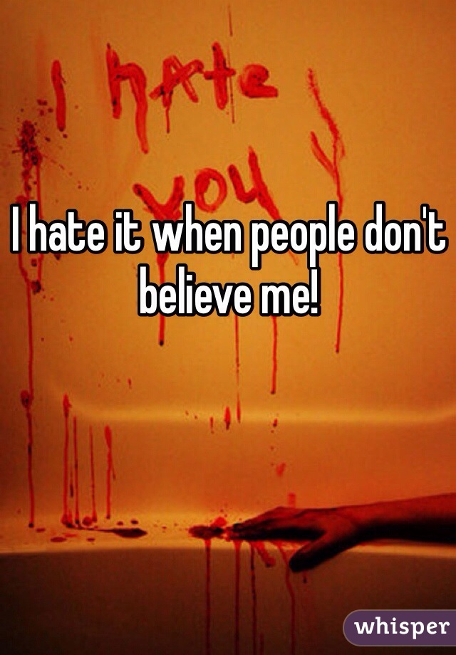 I hate it when people don't believe me! 