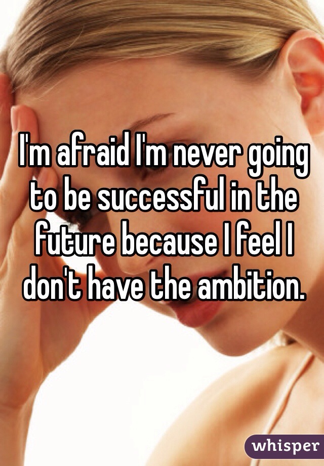 I'm afraid I'm never going to be successful in the future because I feel I don't have the ambition. 