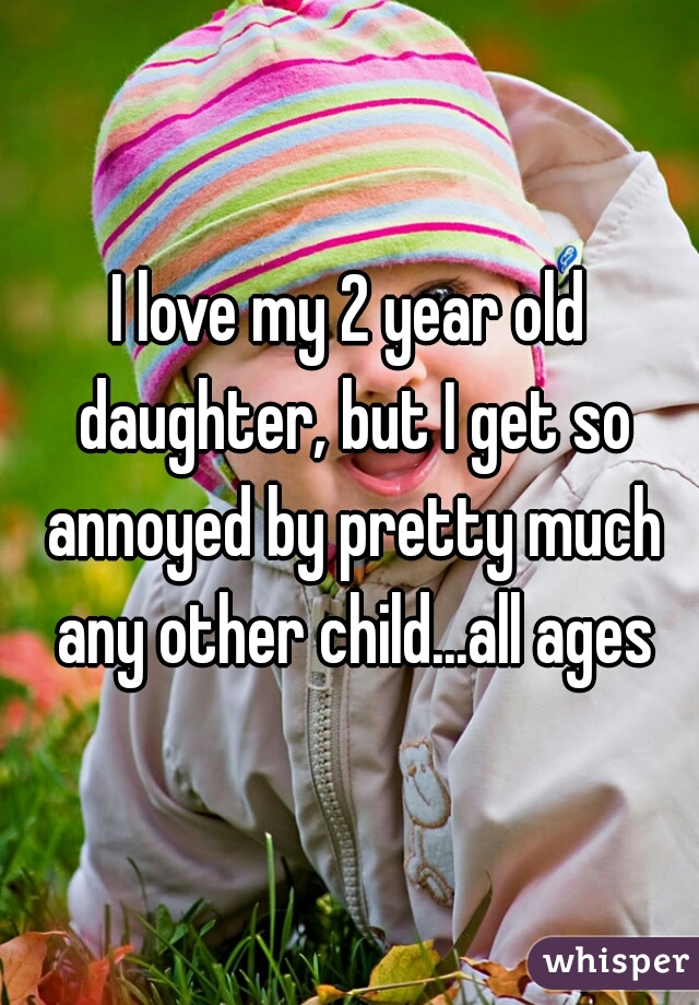 I love my 2 year old daughter, but I get so annoyed by pretty much any other child...all ages