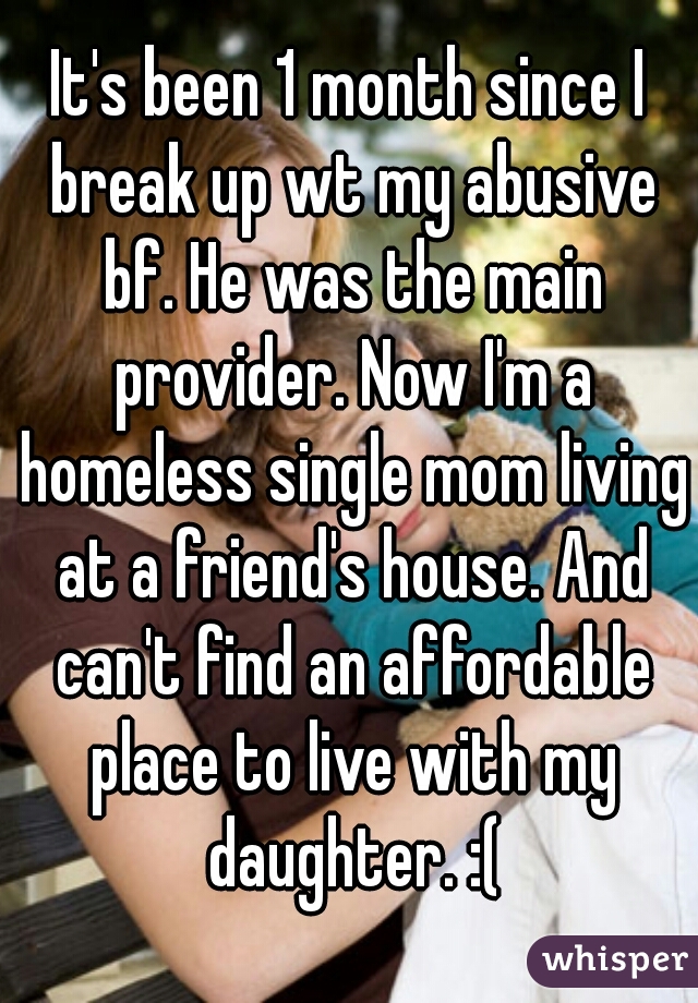 It's been 1 month since I break up wt my abusive bf. He was the main provider. Now I'm a homeless single mom living at a friend's house. And can't find an affordable place to live with my daughter. :(