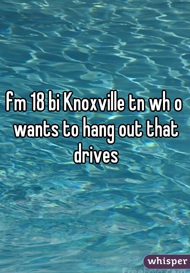 fm 18 bi Knoxville tn wh o wants to hang out that drives
