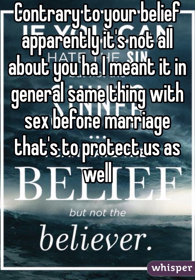 Contrary to your belief apparently it's not all about you ha I meant it in general same thing with sex before marriage that's to protect us as well 