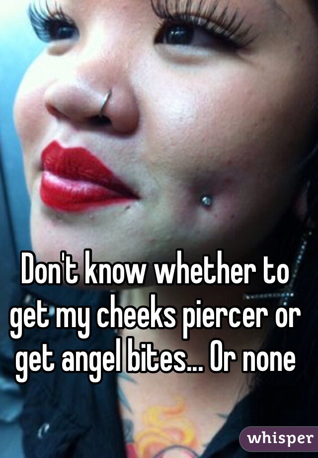 Don't know whether to get my cheeks piercer or get angel bites... Or none