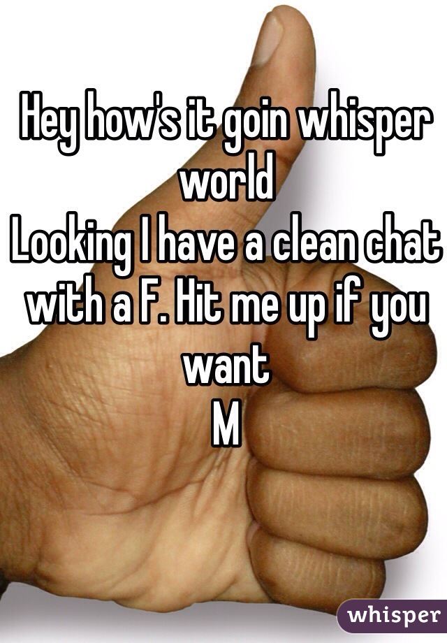 Hey how's it goin whisper world 
Looking I have a clean chat with a F. Hit me up if you want
M