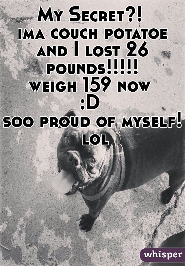 My Secret?! 
ima couch potatoe
and I lost 26 pounds!!!!! 
weigh 159 now 
:D 
soo proud of myself! lol
