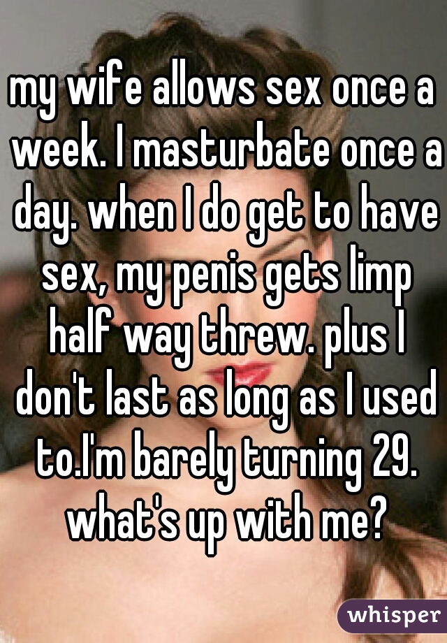 my wife allows sex once a week. I masturbate once a day. when I do get to have sex, my penis gets limp half way threw. plus I don't last as long as I used to.I'm barely turning 29. what's up with me?
