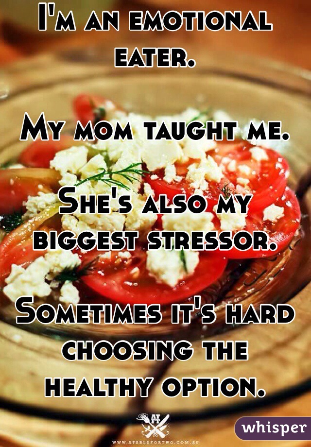 I'm an emotional eater.

My mom taught me. 

She's also my biggest stressor. 

Sometimes it's hard choosing the healthy option. 