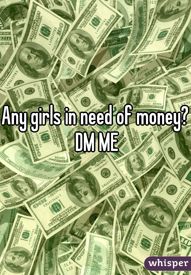 Any girls in need of money? DM ME