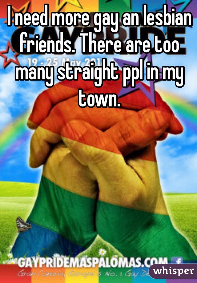 I need more gay an lesbian friends. There are too many straight ppl in my town. 