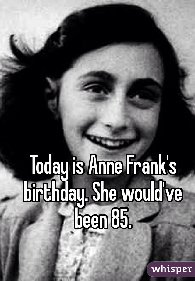 Today is Anne Frank's birthday. She would've been 85.