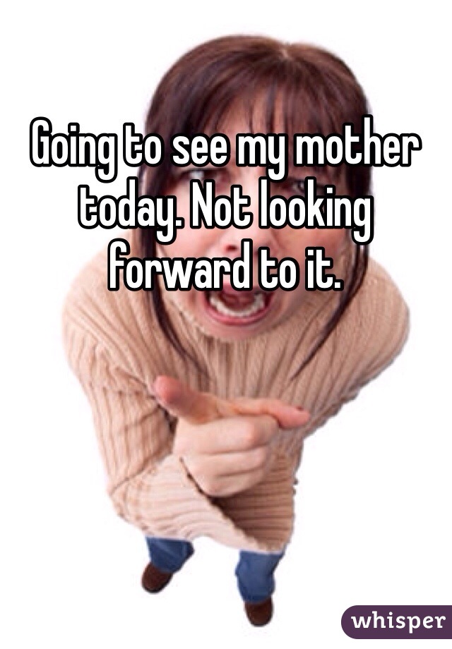 Going to see my mother today. Not looking forward to it.