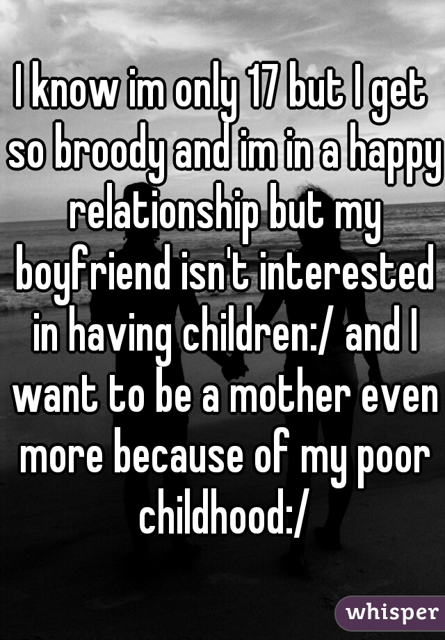 I know im only 17 but I get so broody and im in a happy relationship but my boyfriend isn't interested in having children:/ and I want to be a mother even more because of my poor childhood:/