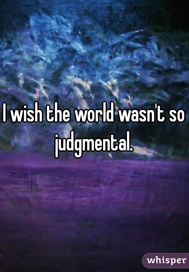 I wish the world wasn't so judgmental. 