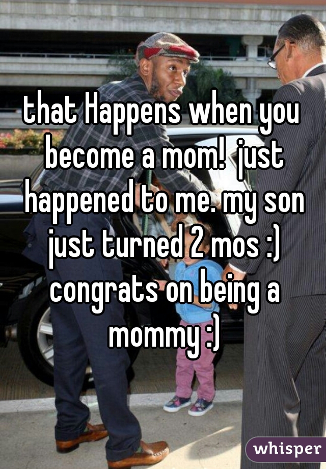 that Happens when you become a mom!  just happened to me. my son just turned 2 mos :) congrats on being a mommy :)