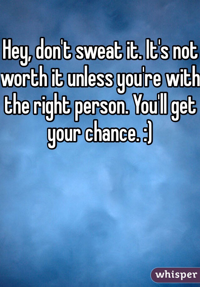Hey, don't sweat it. It's not worth it unless you're with the right person. You'll get your chance. :)