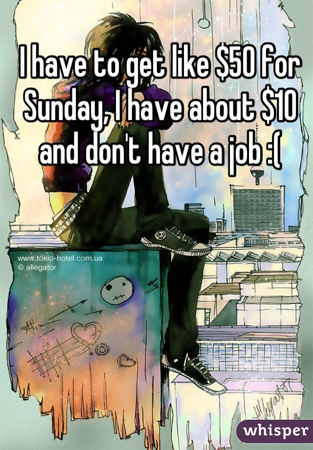I have to get like $50 for Sunday, I have about $10 and don't have a job :(