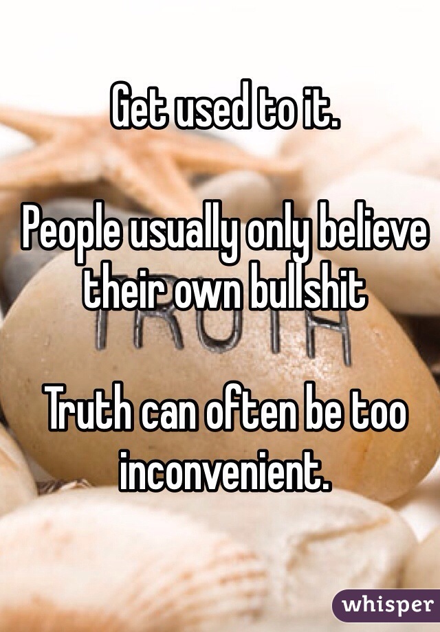 Get used to it. 

People usually only believe their own bullshit

Truth can often be too inconvenient. 