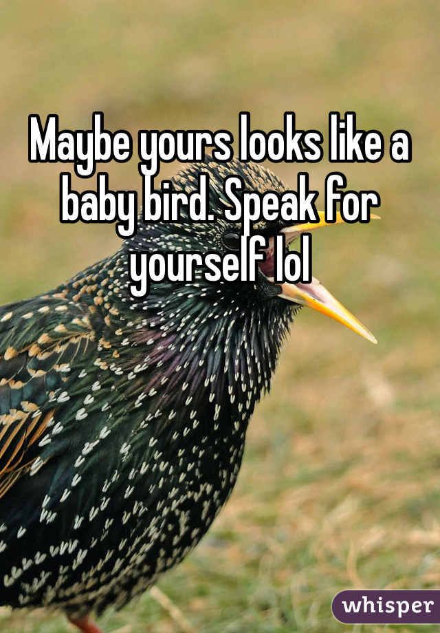 Maybe yours looks like a baby bird. Speak for yourself lol 