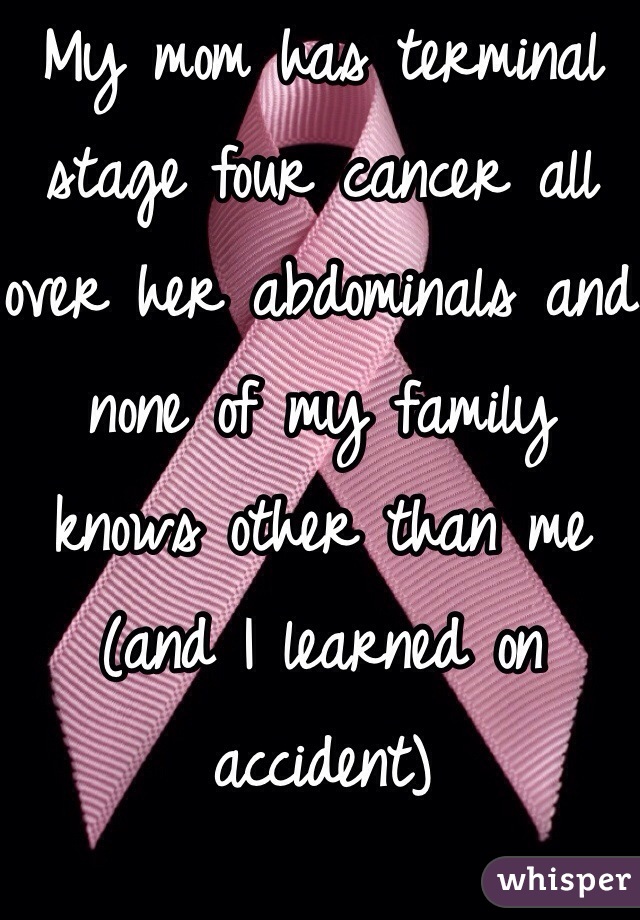 My mom has terminal stage four cancer all over her abdominals and none of my family knows other than me
(and I learned on accident)