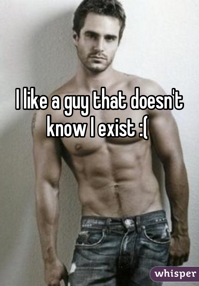 


I like a guy that doesn't know I exist :( 