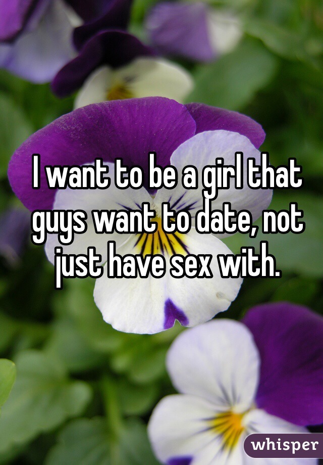 I want to be a girl that guys want to date, not just have sex with. 