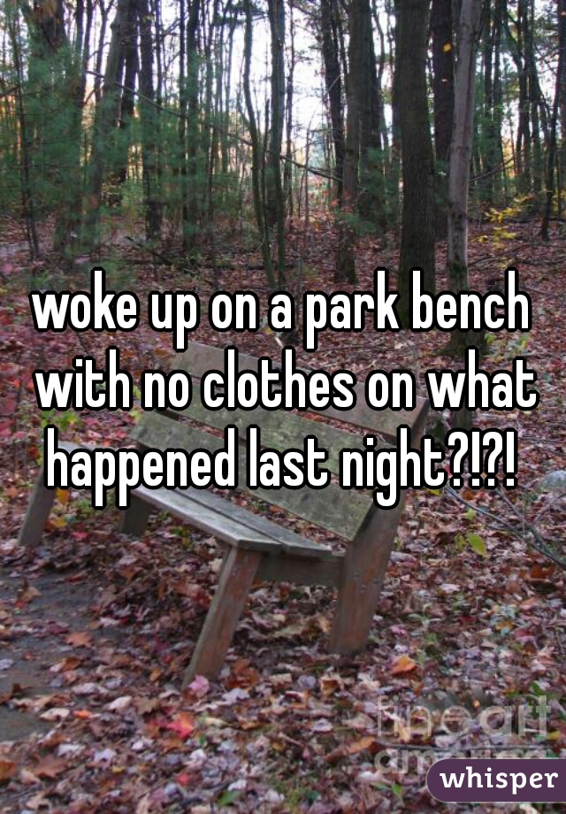 woke up on a park bench with no clothes on what happened last night?!?! 