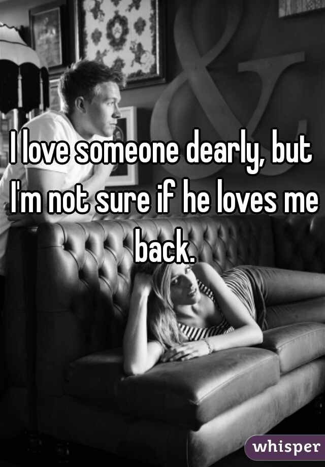 I love someone dearly, but I'm not sure if he loves me back.