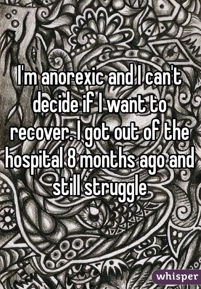 I'm anorexic and I can't decide if I want to recover. I got out of the hospital 8 months ago and still struggle