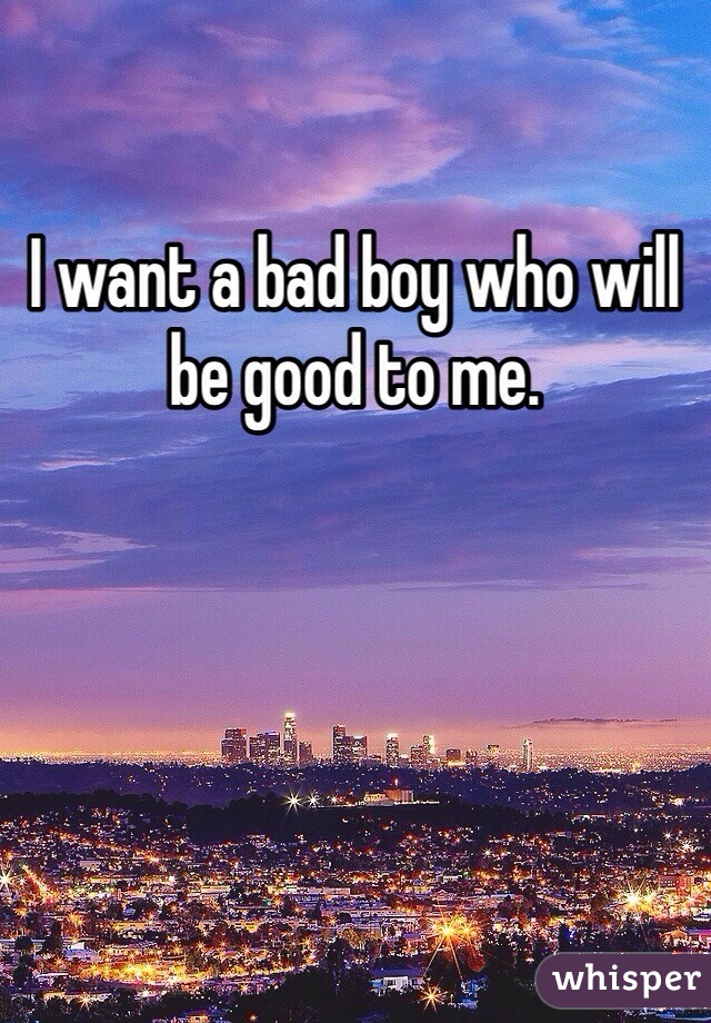 I want a bad boy who will be good to me. 