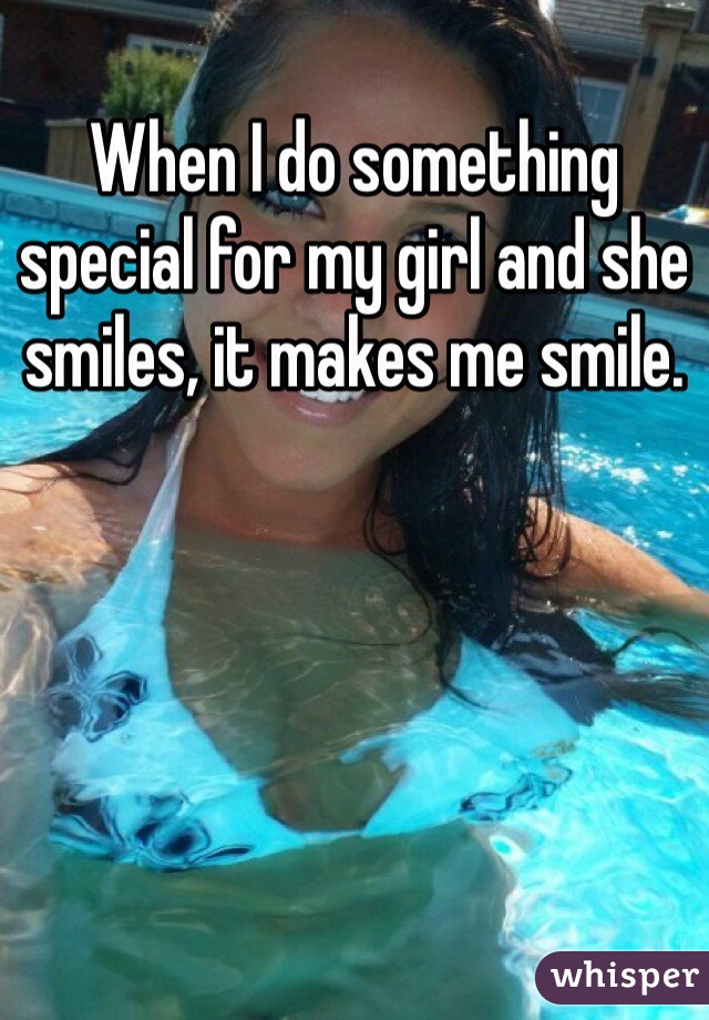When I do something special for my girl and she smiles, it makes me smile. 