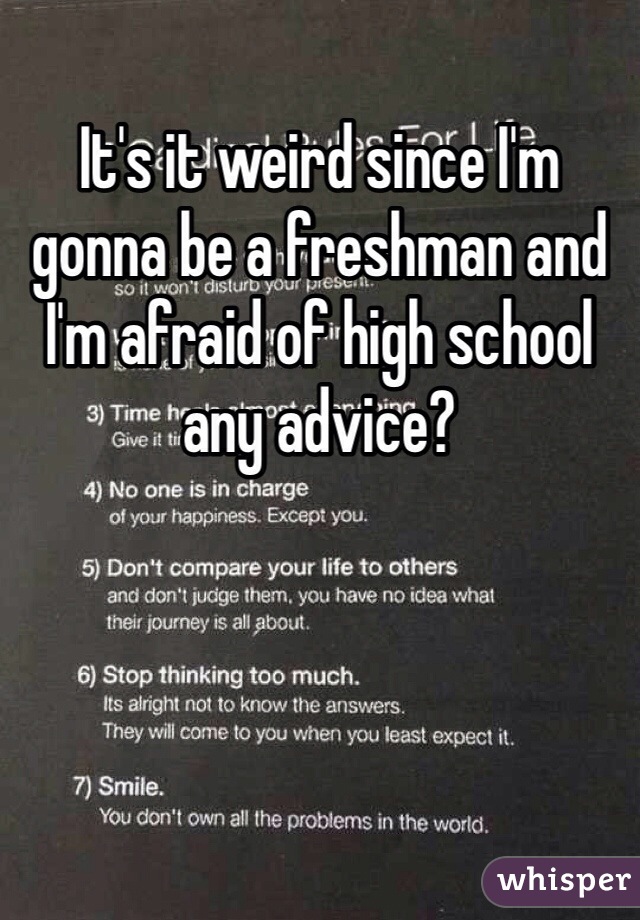It's it weird since I'm gonna be a freshman and I'm afraid of high school any advice?