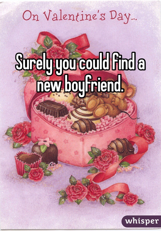 Surely you could find a new boyfriend.  