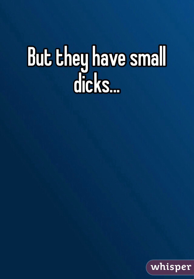 But they have small dicks...