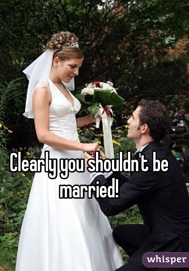 Clearly you shouldn't be married!
