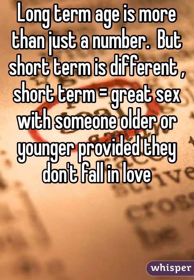 Long term age is more than just a number.  But short term is different ,  short term = great sex with someone older or younger provided they don't fall in love 