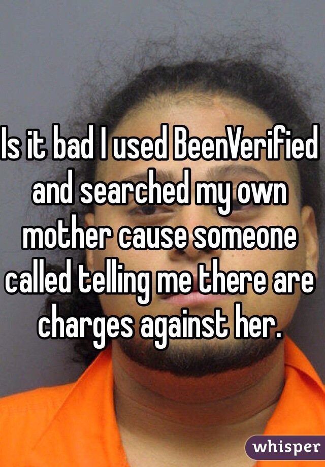 Is it bad I used BeenVerified and searched my own mother cause someone called telling me there are charges against her.