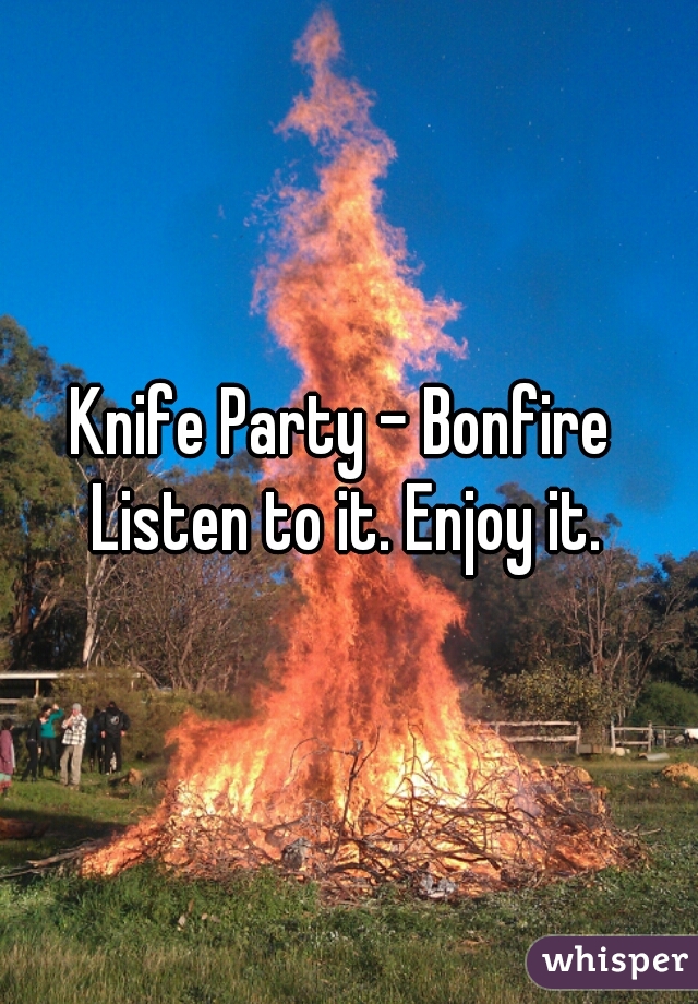 Knife Party - Bonfire 
Listen to it. Enjoy it.